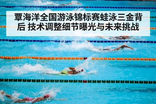 覃海洋全国游泳锦标赛蛙泳三金背后 技术调整细节曝光与未来挑战