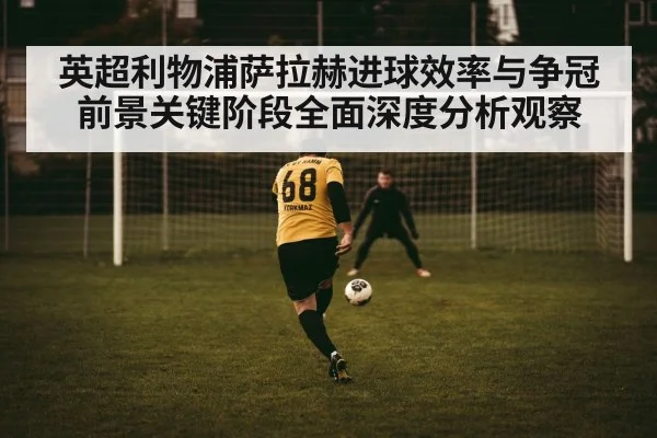 英超利物浦萨拉赫进球效率与争冠前景关键阶段全面深度分析观察