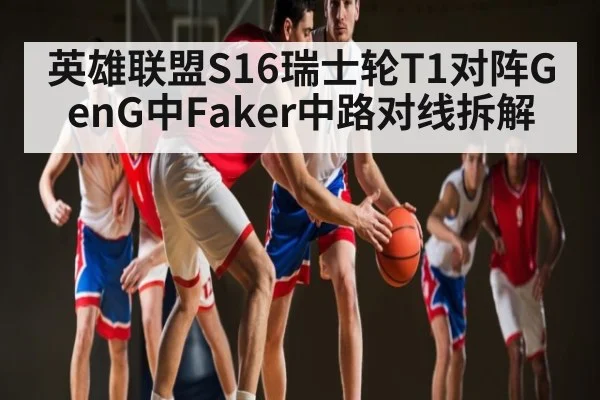 英雄联盟S16瑞士轮T1对阵GenG中Faker中路对线拆解