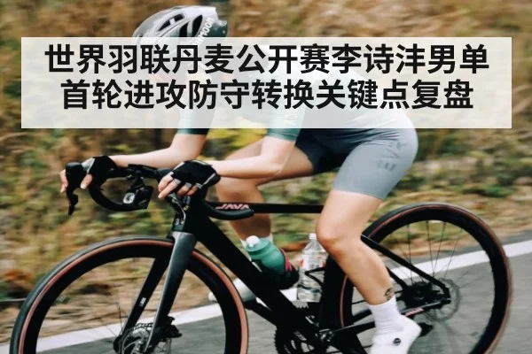 世界羽联丹麦公开赛李诗沣男单首轮进攻防守转换关键点复盘