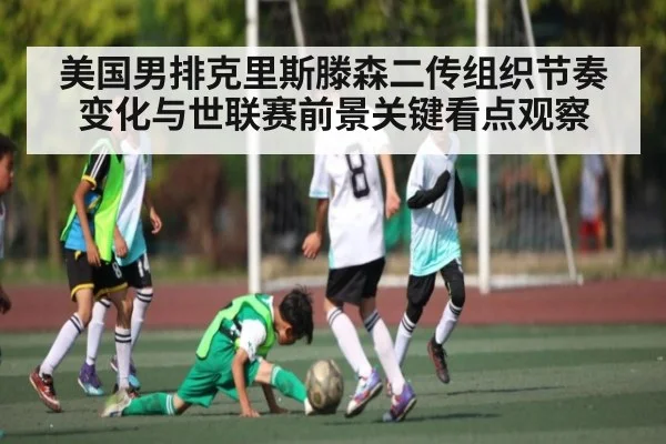 美国男排克里斯滕森二传组织节奏变化与世联赛前景关键看点观察(kaiyun)