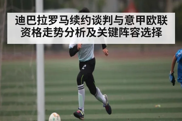 迪巴拉罗马续约谈判与意甲欧联资格走势分析及关键阵容选择 - kaiyun